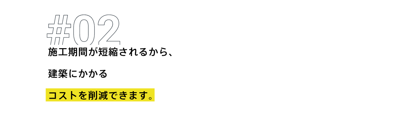 施工期間が短縮されるから建築にかかるコストを削減できます。