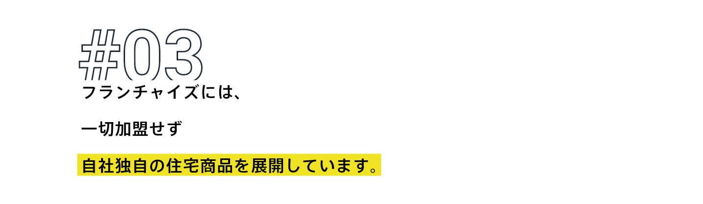 フランチャイには、一切加盟せず自社独自の住宅商品を展開しています。